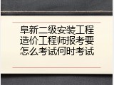 阜新二级安装工程造价工程师报考要怎么考试何时考试