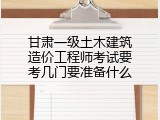 甘肃一级土木建筑造价工程师考试要考几门要准备什么