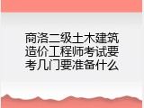 商洛二级土木建筑造价工程师考试要考几门要准备什么