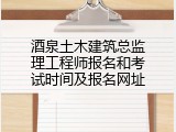 酒泉土木建筑总监理工程师报名和考试时间及报名网址
