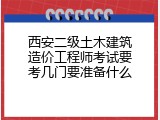 西安二级土木建筑造价工程师考试要考几门要准备什么