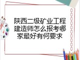 陕西二级矿业工程建造师怎么报考哪家最好有何要求