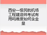 西安一级民航机场工程建造师考试有用吗难度如何含金量