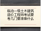 临沧一级土木建筑造价工程师考试要考几门要准备什么