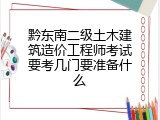 黔东南二级土木建筑造价工程师考试要考几门要准备什么