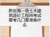 黔东南一级土木建筑造价工程师考试要考几门要准备什么