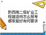 黔西南二级矿业工程建造师怎么报考哪家最好有何要求