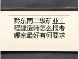 黔东南二级矿业工程建造师怎么报考哪家最好有何要求