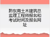 黔东南土木建筑总监理工程师报名和考试时间及报名网址