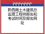 黔西南土木建筑总监理工程师报名和考试时间及报名网址