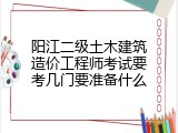 阳江二级土木建筑造价工程师考试要考几门要准备什么
