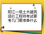 阳江一级土木建筑造价工程师考试要考几门要准备什么