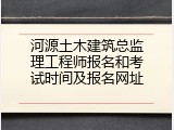 河源土木建筑总监理工程师报名和考试时间及报名网址