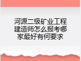 河源二级矿业工程建造师怎么报考哪家最好有何要求