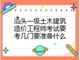 汕头一级土木建筑造价工程师考试要考几门要准备什么