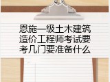 恩施一级土木建筑造价工程师考试要考几门要准备什么
