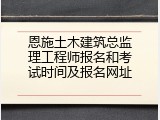 恩施土木建筑总监理工程师报名和考试时间及报名网址