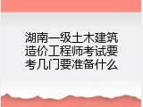湖南一级土木建筑造价工程师考试要考几门要准备什么