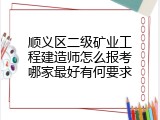 顺义区二级矿业工程建造师怎么报考哪家最好有何要求