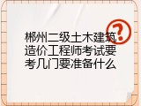 郴州二级土木建筑造价工程师考试要考几门要准备什么