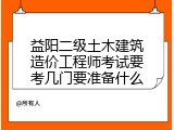 益阳二级土木建筑造价工程师考试要考几门要准备什么