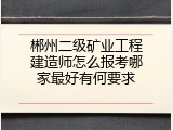 郴州二级矿业工程建造师怎么报考哪家最好有何要求