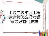 十堰二级矿业工程建造师怎么报考哪家最好有何要求
