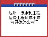池州一级水利工程造价工程师难不难考具体怎么考证
