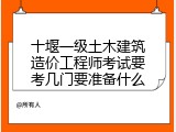 十堰一级土木建筑造价工程师考试要考几门要准备什么