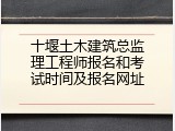 十堰土木建筑总监理工程师报名和考试时间及报名网址