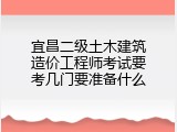宜昌二级土木建筑造价工程师考试要考几门要准备什么