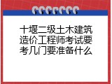 十堰二级土木建筑造价工程师考试要考几门要准备什么