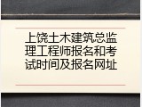 上饶土木建筑总监理工程师报名和考试时间及报名网址