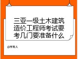 三亚一级土木建筑造价工程师考试要考几门要准备什么