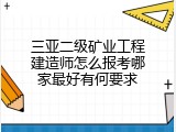 三亚二级矿业工程建造师怎么报考哪家最好有何要求