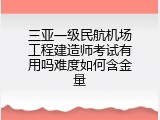 三亚一级民航机场工程建造师考试有用吗难度如何含金量