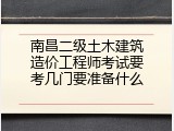 南昌二级土木建筑造价工程师考试要考几门要准备什么