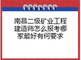 南昌二级矿业工程建造师怎么报考哪家最好有何要求
