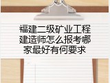 福建二级矿业工程建造师怎么报考哪家最好有何要求