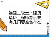 福建二级土木建筑造价工程师考试要考几门要准备什么