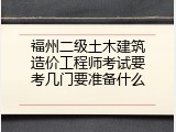 福州二级土木建筑造价工程师考试要考几门要准备什么