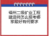 福州二级矿业工程建造师怎么报考哪家最好有何要求