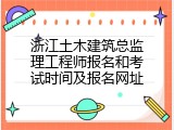 浙江土木建筑总监理工程师报名和考试时间及报名网址