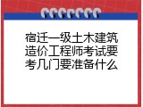宿迁一级土木建筑造价工程师考试要考几门要准备什么