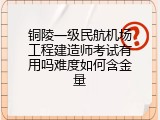 铜陵一级民航机场工程建造师考试有用吗难度如何含金量