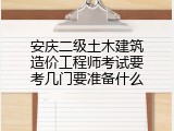 安庆二级土木建筑造价工程师考试要考几门要准备什么