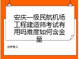 安庆一级民航机场工程建造师考试有用吗难度如何含金量