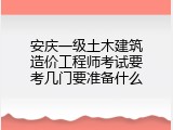 安庆一级土木建筑造价工程师考试要考几门要准备什么