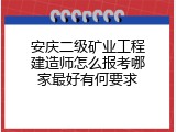 安庆二级矿业工程建造师怎么报考哪家最好有何要求