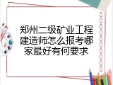 郑州二级矿业工程建造师怎么报考哪家最好有何要求